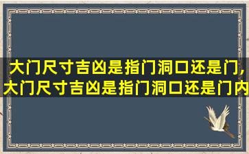 大门尺寸吉凶是指门洞口还是门,大门尺寸吉凶是指门洞口还是门内