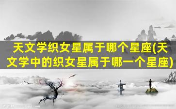 天文学织女星属于哪个星座(天文学中的织女星属于哪一个星座)