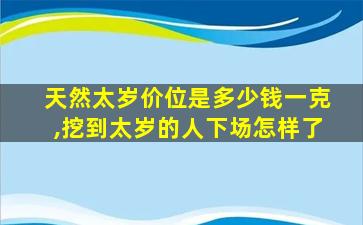 天然太岁价位是多少钱一克,挖到太岁的人下场怎样了