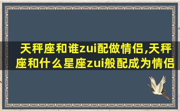 天秤座和谁zui
配做情侣,天秤座和什么星座zui
般配成为情侣