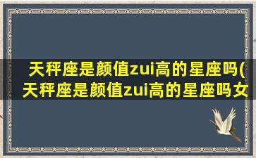 天秤座是颜值zui
高的星座吗(天秤座是颜值zui
高的星座吗女生)