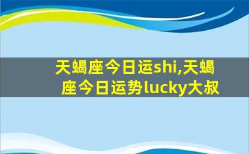 天蝎座今日运shi,天蝎座今日运势lucky大叔