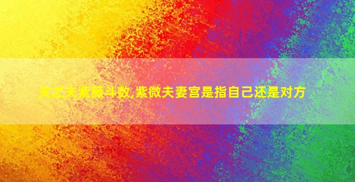 夫之夫紫薇斗数,紫微夫妻宫是指自己还是对方