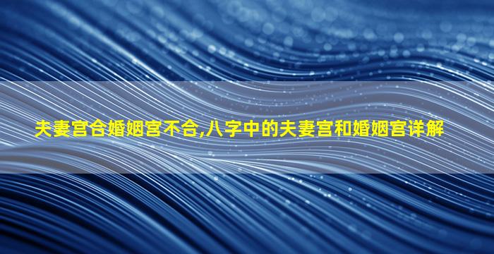 夫妻宫合婚姻宫不合,八字中的夫妻宫和婚姻宫详解