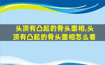 头顶有凸起的骨头面相,头顶有凸起的骨头面相怎么看