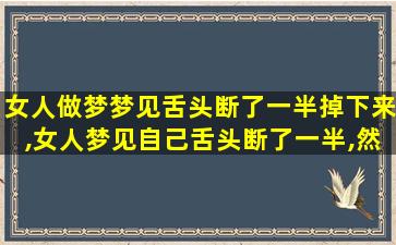 女人做梦梦见舌头断了一半掉下来,女人梦见自己舌头断了一半,然后咽肚子里了,又长出来了