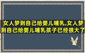 女人梦到自己给婴儿哺乳,女人梦到自己给婴儿哺乳孩子已经很大了