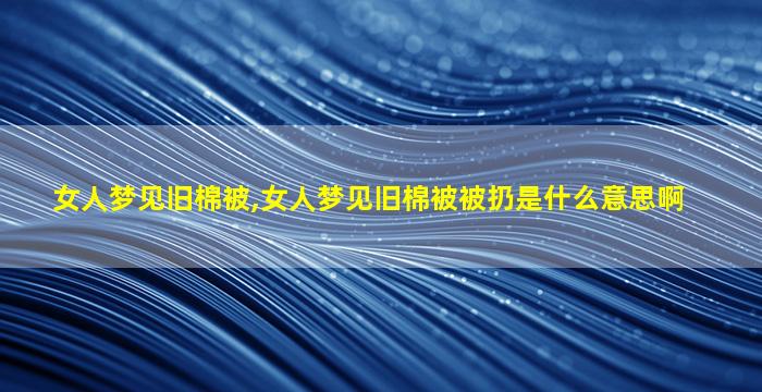 女人梦见旧棉被,女人梦见旧棉被被扔是什么意思啊