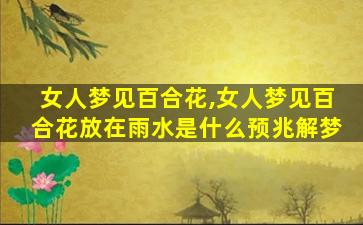 女人梦见百合花,女人梦见百合花放在雨水是什么预兆解梦