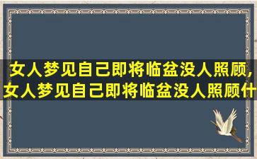女人梦见自己即将临盆没人照顾,女人梦见自己即将临盆没人照顾什么意思