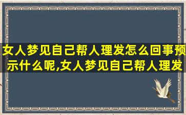 女人梦见自己帮人理发怎么回事预示什么呢,女人梦见自己帮人理发怎么回事预示什么呢周公解梦