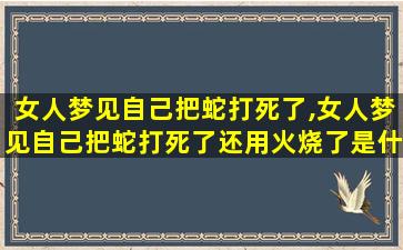 女人梦见自己把蛇打死了,女人梦见自己把蛇打死了还用火烧了是什么意思