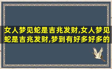 女人梦见蛇是吉兆发财,女人梦见蛇是吉兆发财,梦到有好多好多的蛇