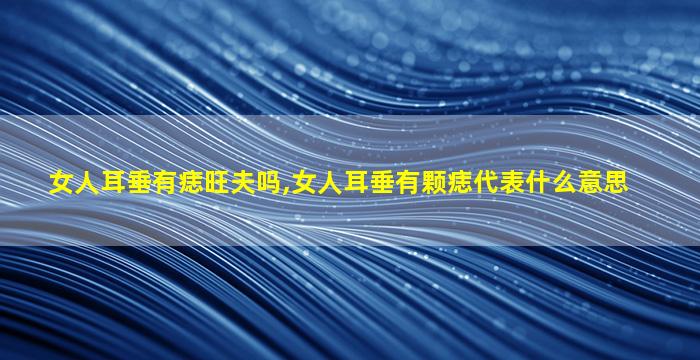 女人耳垂有痣旺夫吗,女人耳垂有颗痣代表什么意思