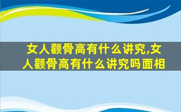 女人颧骨高有什么讲究,女人颧骨高有什么讲究吗面相