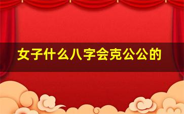 女子什么八字会克公公的