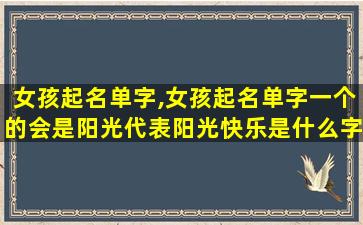 女孩起名单字,女孩起名单字一个的会是阳光代表阳光快乐是什么字