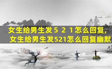 女生给男生发５２１怎么回复,女生给男生发521怎么回复幽默