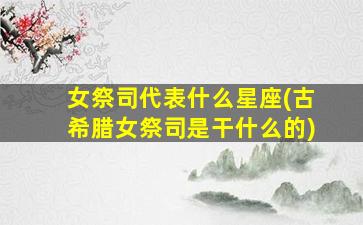 女祭司代表什么星座(古希腊女祭司是干什么的)