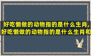 好吃懒做的动物指的是什么生肖,好吃懒做的动物指的是什么生肖和动物