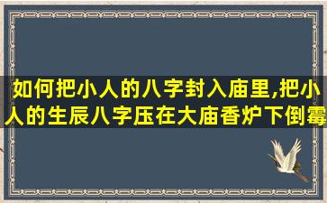 如何把小人的八字封入庙里,把小人的生辰八字压在大庙香炉下倒霉吗