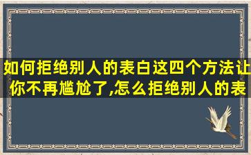 如何拒绝别人的表白这四个方法让你不再尴尬了,怎么拒绝别人的表白不尴尬高情商的应对策略