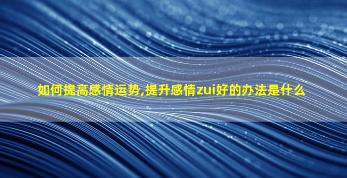 如何提高感情运势,提升感情zui
好的办法是什么