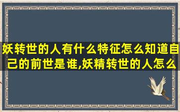 妖转世的人有什么特征怎么知道自己的前世是谁,妖精转世的人怎么能看出来