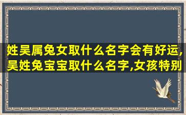 姓吴属兔女取什么名字会有好运,吴姓兔宝宝取什么名字,女孩特别的