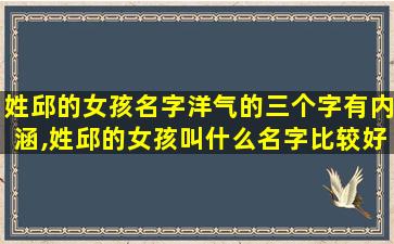 姓邱的女孩名字洋气的三个字有内涵,姓邱的女孩叫什么名字比较好