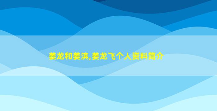 姜龙和姜滨,姜龙飞个人资料简介