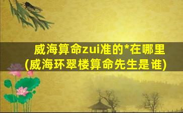 威海算命zui
准的*
在哪里(威海环翠楼算命先生是谁)