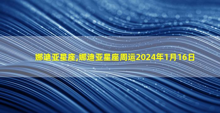 娜迪亚星座,娜迪亚星座周运2024年1月16日