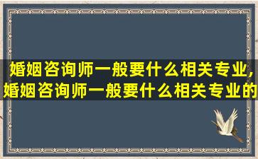 婚姻咨询师一般要什么相关专业,婚姻咨询师一般要什么相关专业的证书