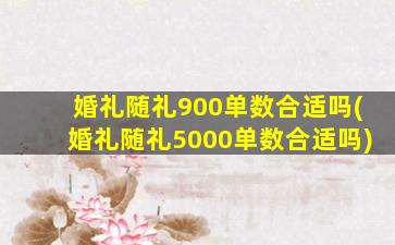 婚礼随礼900单数合适吗(婚礼随礼5000单数合适吗)