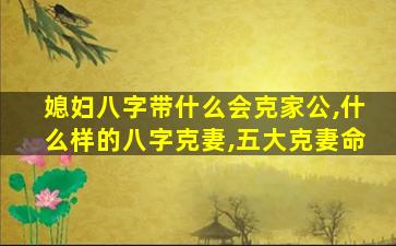 媳妇八字带什么会克家公,什么样的八字克妻,五大克妻命