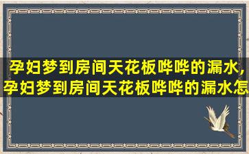 孕妇梦到房间天花板哗哗的漏水,孕妇梦到房间天花板哗哗的漏水怎么回事