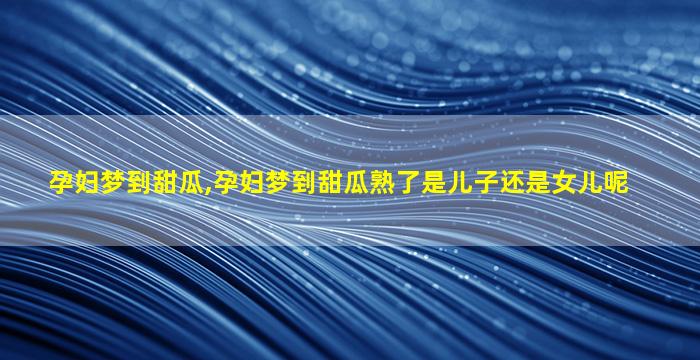 孕妇梦到甜瓜,孕妇梦到甜瓜熟了是儿子还是女儿呢