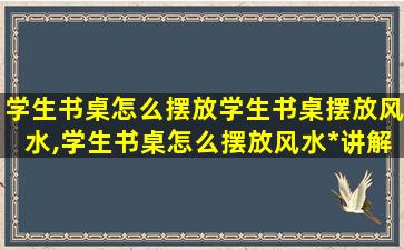 学生书桌怎么摆放学生书桌摆放风水,学生书桌怎么摆放风水*
讲解*