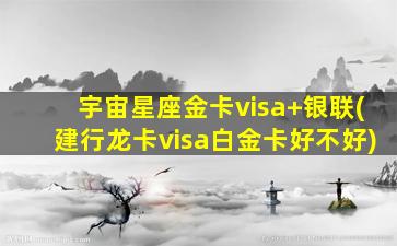 宇宙星座金卡visa+银联(建行龙卡visa白金卡好不好)