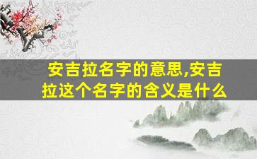 安吉拉名字的意思,安吉拉这个名字的含义是什么