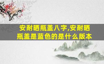 安耐晒瓶盖八字,安耐晒瓶盖是蓝色的是什么版本