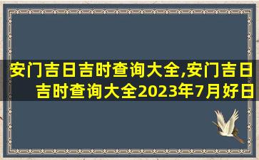 安门吉日吉时查询大全,安门吉日吉时查询大全2023年7月好日子