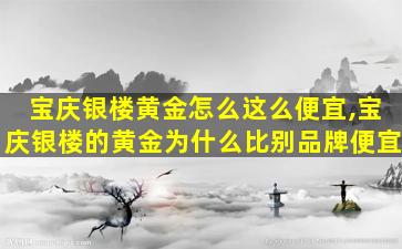 宝庆银楼黄金怎么这么便宜,宝庆银楼的黄金为什么比别品牌便宜