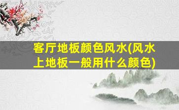 客厅地板颜色风水(风水上地板一般用什么颜色)