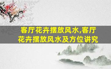 客厅花卉摆放风水,客厅花卉摆放风水及方位讲究