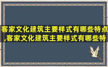 客家文化建筑主要样式有哪些特点,客家文化建筑主要样式有哪些特点和风格