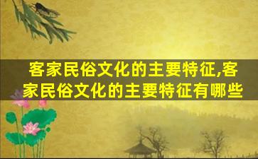 客家民俗文化的主要特征,客家民俗文化的主要特征有哪些