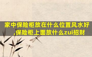 家中保险柜放在什么位置风水好,保险柜上面放什么zui
招财