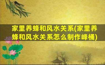 家里养蜂和风水关系(家里养蜂和风水关系怎么制作峰桶)